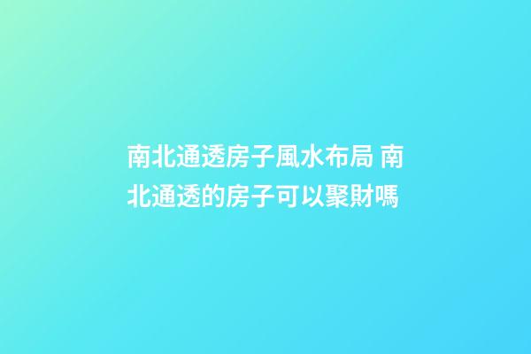 南北通透房子風水布局 南北通透的房子可以聚財嗎